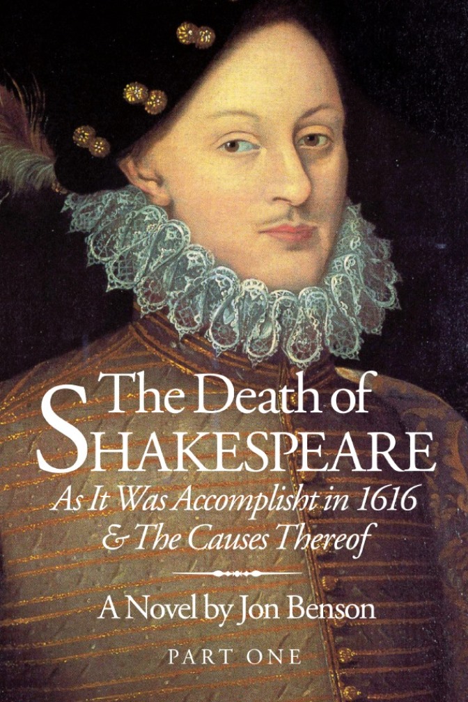 The Death of
Shakespeare
As It Was Accomplisht in 1616
&The Causes Thereof
A Novel by Jon Benson
Part One